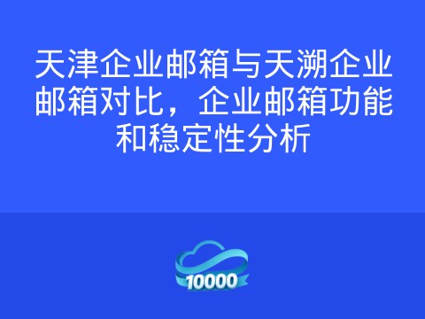 天津企业邮箱与天溯企业邮箱对比，企业邮箱功能和稳定性分析