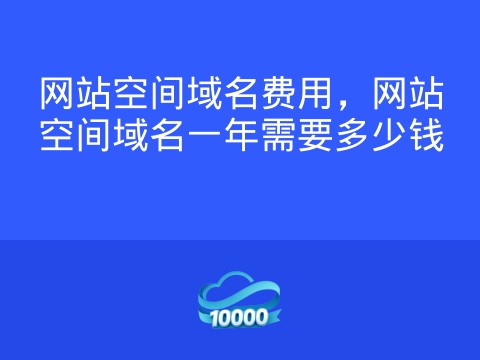 网站空间域名费用,网站空间域名一年需要多少钱