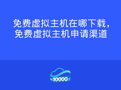 免费虚拟主机在哪下载,免费虚拟主机申请渠道