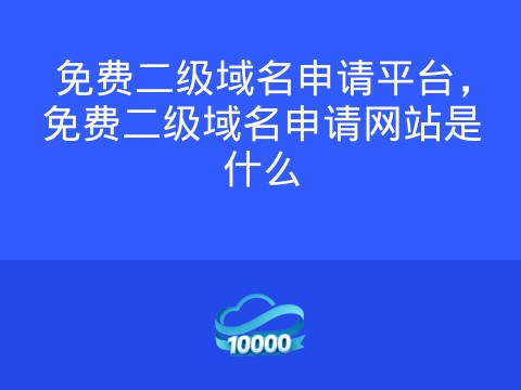 免费二级域名申请平台,免费二级域名申请网站是什么