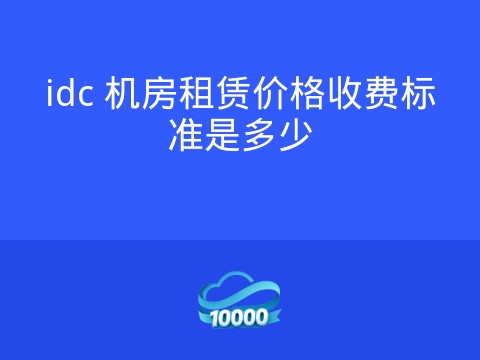 idc 机房租赁价格收费标准是多少