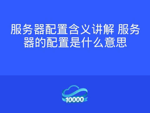 服务器配置含义讲解 服务器的配置是什么意思