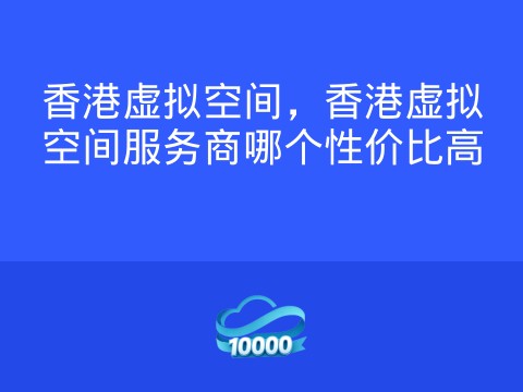 香港虚拟空间，香港虚拟空间服务商哪个性价比高