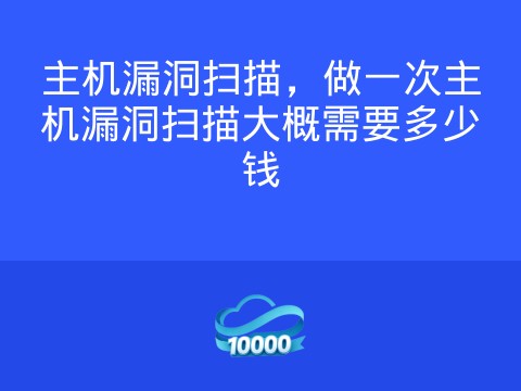 主机漏洞扫描,做一次主机漏洞扫描大概需要多少钱