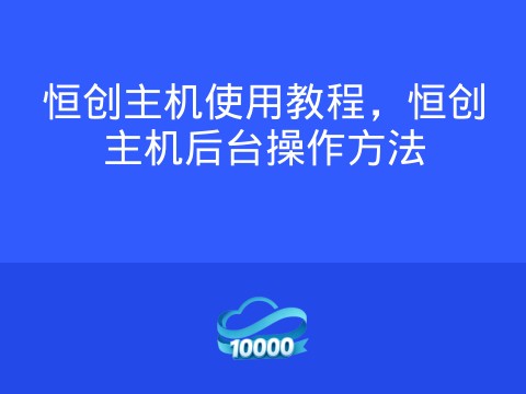 恒创主机使用教程,恒创主机后台操作方法