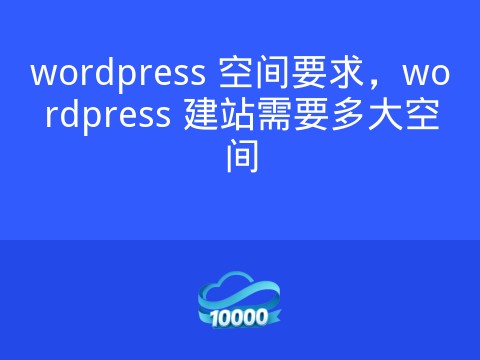 wordpress 空间要求,wordpress 建站需要多大空间