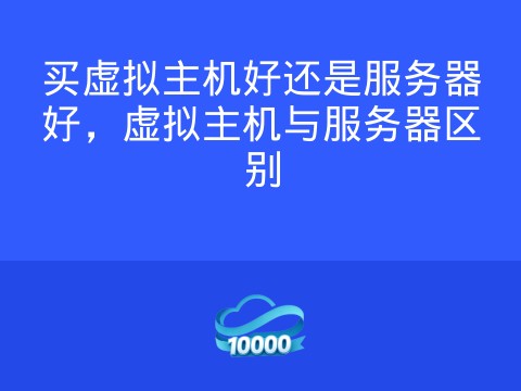 买虚拟主机好还是服务器好,虚拟主机与服务器区别