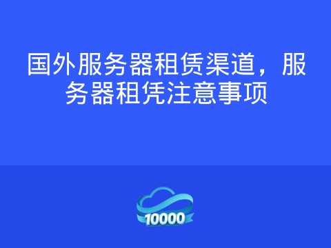 国外服务器租赁渠道,服务器租凭注意事项