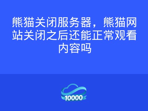 熊猫关闭服务器,熊猫网站关闭之后还能正常观看内容吗