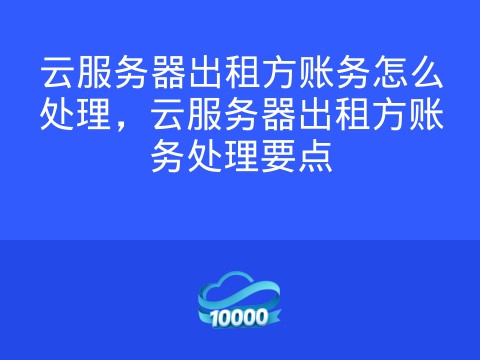 云服务器出租方账务怎么处理,云服务器出租方账务处理要点