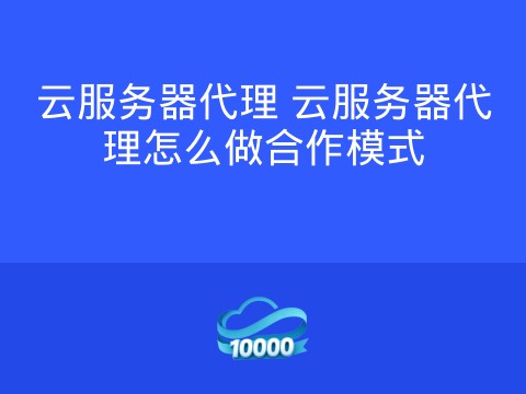 云服务器代理 云服务器代理怎么做合作模式