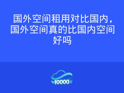 国外空间租用对比国内,国外空间真的比国内空间好吗