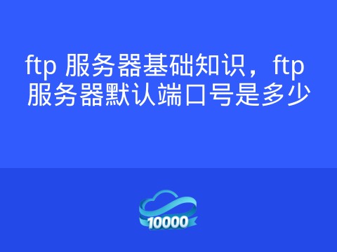 ftp 服务器基础知识,ftp 服务器默认端口号是多少