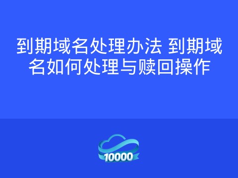 到期域名处理办法 到期域名如何处理与赎回操作