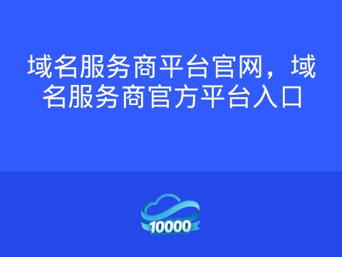 域名服务商平台官网,域名服务商官方平台入口