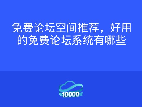 免费论坛空间推荐,好用的免费论坛系统有哪些