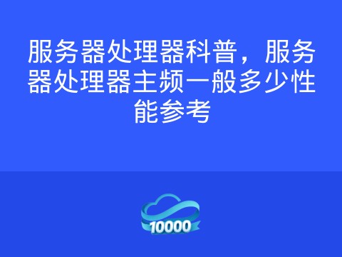 服务器处理器科普,服务器处理器主频一般多少性能参考