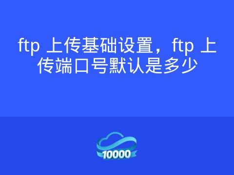 ftp 上传基础设置，ftp 上传端口号默认是多少