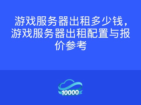 游戏服务器出租多少钱,游戏服务器出租配置与报价参考