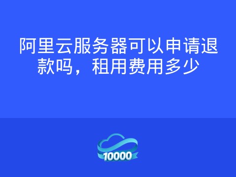 阿里云服务器可以申请退款吗,租用费用多少