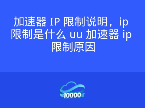 加速器 IP 限制说明,ip 限制是什么 uu 加速器 ip 限制原因