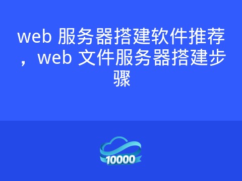 web 服务器搭建软件推荐，web 文件服务器搭建步骤