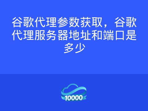 谷歌代理参数获取,谷歌代理服务器地址和端口是多少