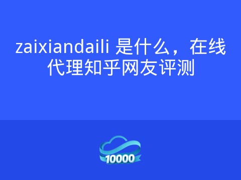zaixiandaili 是什么,在线代理知乎网友评测