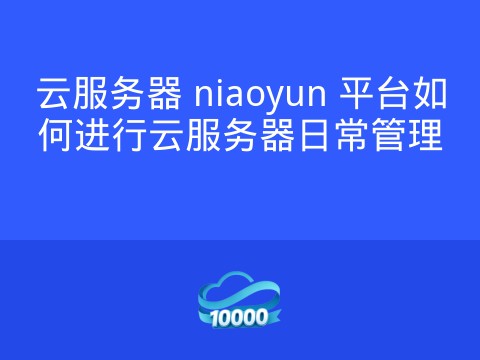 云服务器 niaoyun 平台如何进行云服务器日常管理