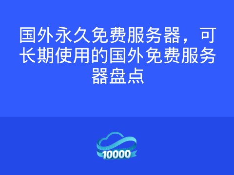 国外永久免费服务器,可长期使用的国外免费服务器盘点