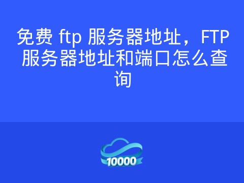 免费 ftp 服务器地址,FTP 服务器地址和端口怎么查询