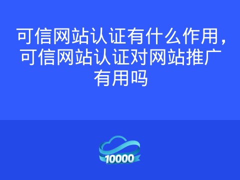 可信网站认证有什么作用,可信网站认证对网站推广有用吗