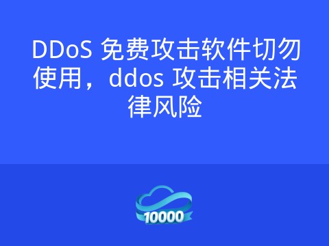 DDoS 免费攻击软件切勿使用,ddos 攻击相关法律风险