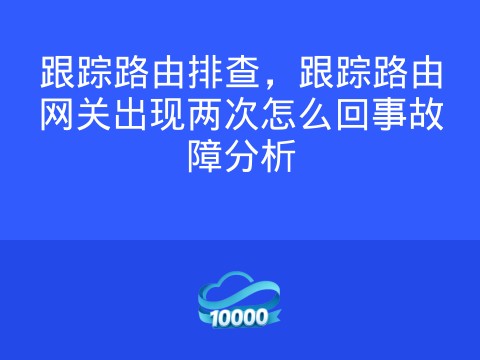 跟踪路由排查,跟踪路由网关出现两次怎么回事故障分析
