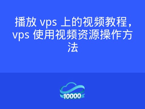 播放 vps 上的视频教程,vps 使用视频资源操作方法
