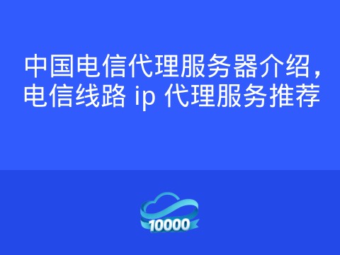 中国电信代理服务器介绍,电信线路 ip 代理服务推荐