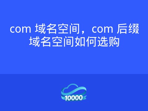 com 域名空间,com 后缀域名空间如何选购