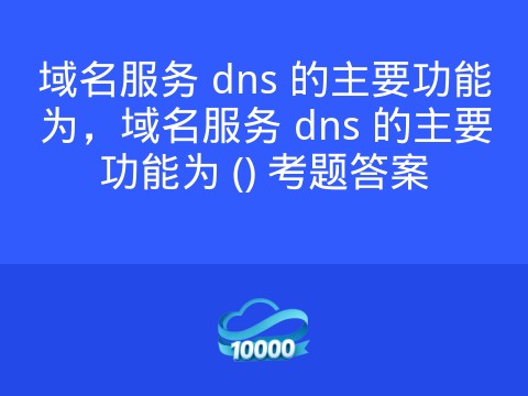 域名服务 dns 的主要功能为,域名服务 dns 的主要功能为 () 考题答案