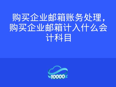 购买企业邮箱账务处理,购买企业邮箱计入什么会计科目