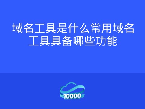 域名工具是什么常用域名工具具备哪些功能