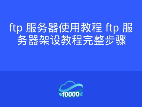 ftp 服务器使用教程 ftp 服务器架设教程完整步骤