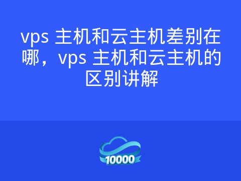 vps 主机和云主机差别在哪,vps 主机和云主机的区别讲解