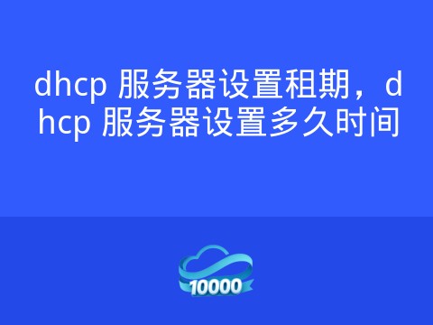 dhcp 服务器设置租期,dhcp 服务器设置多久时间
