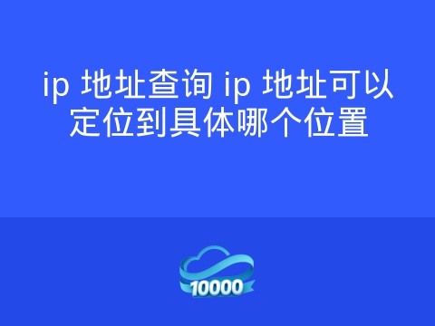 ip 地址查询 ip 地址可以定位到具体哪个位置