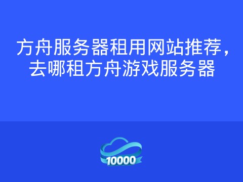 方舟服务器租用网站推荐,去哪租方舟游戏服务器