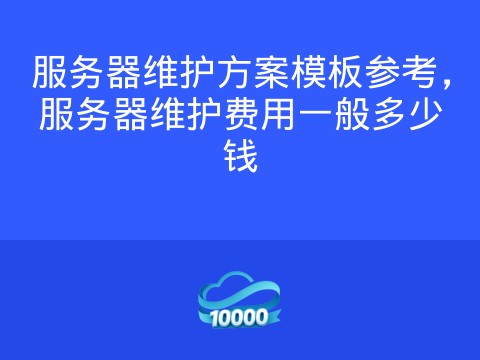 服务器维护方案模板参考,服务器维护费用一般多少钱