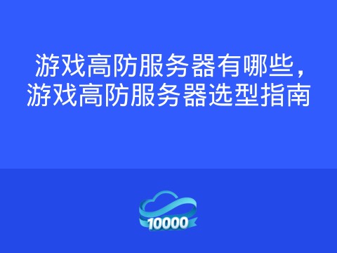 游戏高防服务器有哪些,游戏高防服务器选型指南