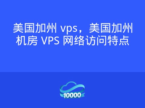 美国加州 vps,美国加州机房 VPS 网络访问特点