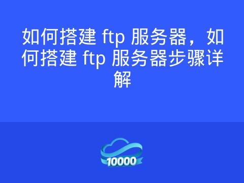 如何搭建 ftp 服务器,如何搭建 ftp 服务器步骤详解