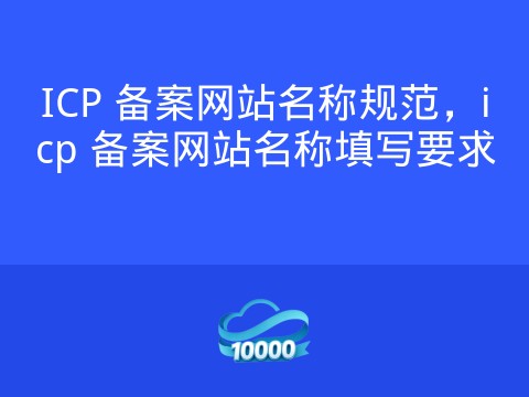 ICP 备案网站名称规范，icp 备案网站名称填写要求